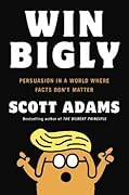 Win Bigly: Persuasion in a World Where Facts Don't Matter