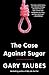 The Case Against Sugar
