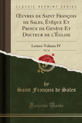 Oeuvres de Saint Fran�ois de Sales, �v�que Et Prince de Gen�ve Et Docteur de l'�glise, Vol. 14: Lettres-Volume IV (Classic Reprint)