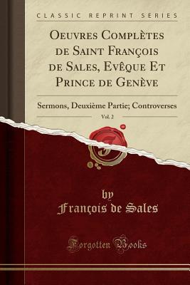 Oeuvres Compl�tes de Saint Fran�ois de Sales, Ev�que Et Prince de Gen�ve, Vol. 2: Sermons, Deuxi�me Partie; Controverses (Classic Reprint)