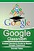 Google Classroom: Easiest Teacher's Guide to Master Google Classroom (Google Classroom App, Google Classroom For Teachers, Google Classroom Book 1)