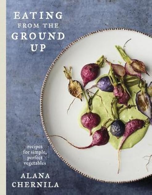 Eating from the Ground Up: Recipes for Simple, Perfect Vegetables