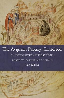 The Avignon Papacy Contested: An Intellectual History from Dante to Catherine of Siena (I Tatti Studies in Italian Renaissance History)