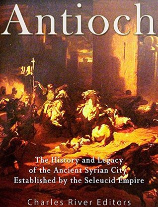 Antioch: The History and Legacy of the Ancient Syrian City Established by the Seleucid Empire (Kindle Edition)