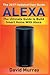 Alexa: Building Smart Home With Alexa: How to Find Simplicity, Gain Efficiency, & Live the Life You've Always Wanted