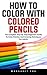 How To Color With Colored Pencils: The Complete Step-By-Step Beginners Guide To Color Palettes And Coloring Techniques For Adults
