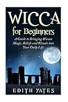 Wicca for Beginners: A Guide to Bringing Wiccan Magic,Beliefs and Rituals into Your Daily Life Wicca for Beginners: A Guide to Bringing Wiccan Magic,Beliefs and Rituals into Your Daily Life