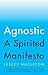 Agnostic: A Spirited Manifesto