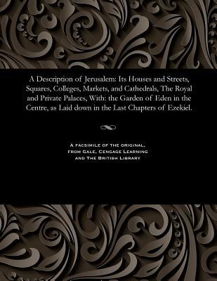 A Description of Jerusalem: Its Houses and Streets, Squares, Colleges, Markets, and Cathedrals, the Royal and Private Palaces, With: The Garden of ... as Laid Down in the Last Chapters of Ezekiel.