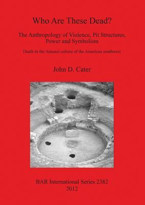 Who Are These Dead? The Anthropology of Violence, Pit Structures, Power and Symbolism: Death in the Anasazi Culture of the American Southwest (BAR International)