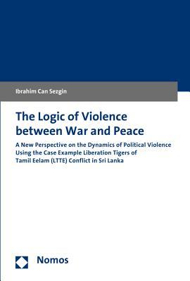 The Logic of Violence between War and Peace: A New Perspective on the Dynamics of Political Violence Using the Case Example Liberation Tigers of Tamil Eelam (LTTE) Conflict in Sri Lanka