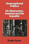 Unexceptional Politics: On Obstruction, Impasse, and the Impolitic Unexceptional Politics: On Obstruction, Impasse, and the Impolitic