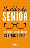 Suddenly Senior: The Funny Thing about Getting Older Suddenly Senior: The Funny Thing about Getting Older
