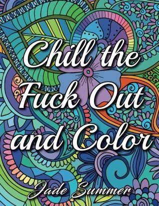 Chill the Fuck Out and Color: An Adult Coloring Book with Swear Words, Sweary Phrases, and Stress Relieving Flower Patterns for Anger Release and Adult Relaxation (Paperback)