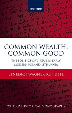 Common Wealth, Common Good: The Politics of Virtue in Early Modern Poland-Lithuania (Oxford Historical Monographs)