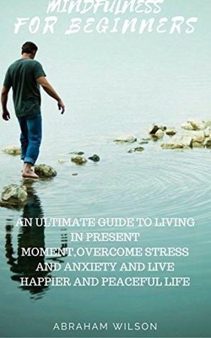 MINDFULNESS FOR BEGINNERS: AN ULTIMATE BEGINNERS GUIDETO LIVING IN PRESENT MOMENT, OVERCOME STRESS AND ANXIETY AND LIVE HAPPIER AND PEACEFUL LIFE (MINDFULNESS,MEDITATION, INNER PEACE, DEPRESSION)