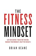 The Fitness Mindset: Eat for energy, Train for tension, Manage your mindset, Reap the results