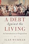 A Debt Against the Living: An Introduction to Originalism A Debt Against the Living: An Introduction to Originalism