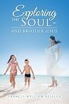 EXPLORING THE SOUL - AND BROTHER JESUS by Francis William Bessler
