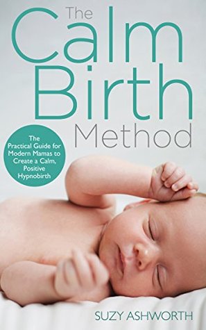 The Calm Birth Method: The Practical Guide for Modern Mamas to Create a Calm, Positive Hypnobirth