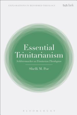 Essential Trinitarianism: Schleiermacher as Trinitarian Theologian (T&T Clark Explorations in Reformed Theology)