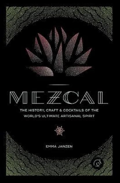 Mezcal: The History, Craft & Cocktails of the World’s Ultimate Artisanal Spirit