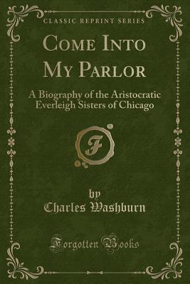 Come Into My Parlor: A Biography of the Aristocratic Everleigh Sisters of Chicago (Classic Reprint)