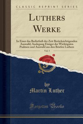Luthers Werke, Vol. 5: In Einer Das Bed�rfni� Der Zeit Ber�cksichtigenden Auswahl; Auslegung Einiger Der Wichtigsten Psalmen Und Auswahl Aus Den Briefen Luthers (Classic Reprint)