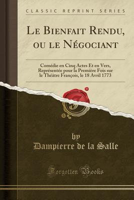 Le Bienfait Rendu, ou le Négociant: Comédie en Cinq Actes Et en Vers, Représentée pour la Première Fois sur le Théâtre François, le 18 Avril 1773 (Classic Reprint) (French Edition)
