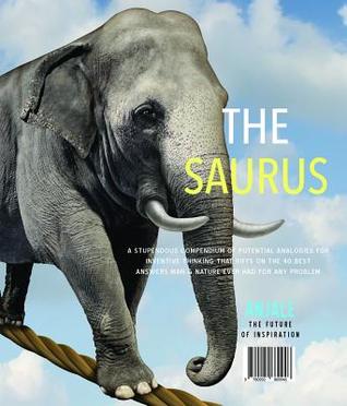 The Saurus: A Stupendous Compendium of Potential Analogies for Inventive Thinking That Riffs on the 40 Best Answers Man & Nature Ever Had for Any Problem That Ever Existed