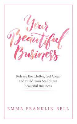 Your Beautiful Business: Release the Clutter, Get Clear and Build Your Stand Out Beautiful Business