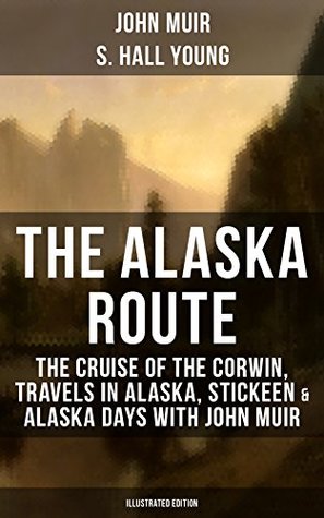 The Alaska Route: The Cruise of the Corwin, Travels in Alaska, Stickeen & Alaska Days with John Muir (Illustrated Edition): Adventure Memoirs and Wilderness ... Gulf, Picturesque California, Steep Trails