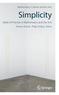 Simplicity: Ideals of Practice in Mathematics and the Arts (Mathematics, Culture, and the Arts)