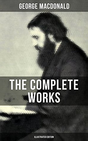 The Complete Works of George MacDonald (Illustrated Edition): The Princess and the Goblin, Phantastes, At the Back of the North Wind, Lilith…