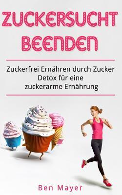 Zuckersucht beenden Zuckerfrei ernähren durch Zucker Detox für eine zuckerarme E: Abnehmen mit der 7-Tage Challange (German Edition)