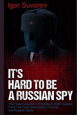 It's Hard To Be a Russian Spy ...: The Great Collection Of Riddles & Brain Teasers From The Final Examination of Soviet and Russian Spies