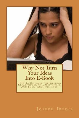Why Not Turn Your Ideas Into E-Book: How To Discover The Writing Creativity In You, Write Your Own Book And Publish It!