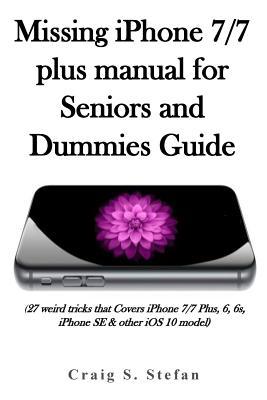 Missing iPhone 7/7 Plus Manual for Seniors and Dummies Guide.: (27 Weird Tricks That Covers iPhone 7/7 Plus, 6, 6s, iPhone Se & Other IOS 10 Model)