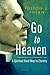 Go to Heaven: A Spiritual Road Map to Eternity
