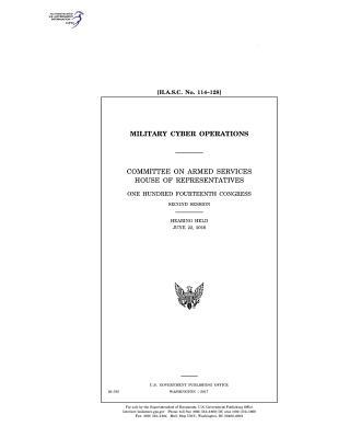 Military cyber operations : Committee on Armed Services, House of Representatives, One Hundred Fourteenth Congress, second session, hearing held June 22, 2016.