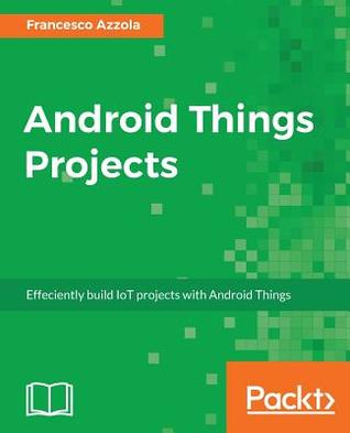 Android Things Projects: Efficiently build IoT projects with Android Things