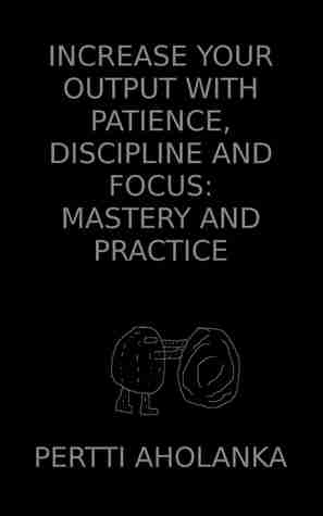 Increase Your Output with Patience, Discipline and Focus: Mastery and Practice