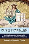Catholic Capitalism: Applying Scripture and Catholic Social Doctrine in Everyday Life, Work And