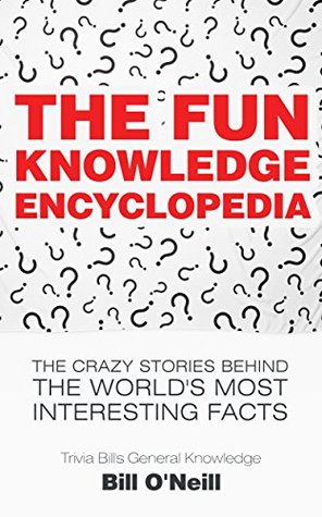 The Fun Knowledge Encyclopedia: The Crazy Stories Behind the World's Most Interesting Facts (Trivia Bill's General Knowledge Book 1)