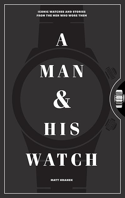 A Man & His Watch: Iconic Watches and Stories from the Men Who Wore Them