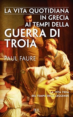 La vita quotidiana in Grecia ai tempi della guerra di Troia: La vita vera del tempo delle leggende (Kindle Edition)