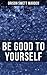 BE GOOD TO YOURSELF: Enriched edition. How to Keep Your Powers up to the Highest Possible Standard, How to Conserve Your Energies and Guard Your Health