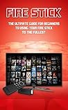 Fire Stick: The Ultimate Guide for Beginners to Using your Fire Stick to the fullest.