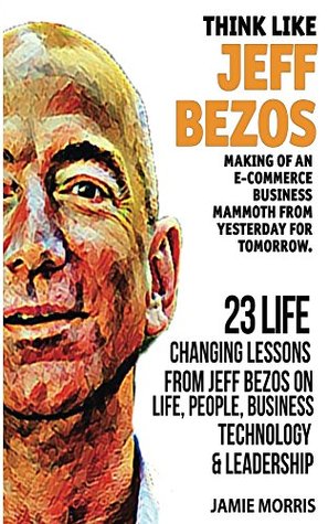 Jeff Bezos: Think like Jeff Bezos - Making of an e-commerce business mammoth from yesterday for tomorrow : 23 life changing lessons from Jeff Bezos on Life,People,Business, Technology and Leadership (Kindle Edition)