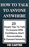 How To Talk To Anyone Anywhere: 23 Simple Tips To Talk To Anyone With Confidence, Start Conversations And Connect Instantly: (How To Talk To Anyone With ... Confidence) (Social Anxiety Series Book 1)